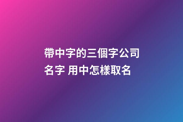 帶中字的三個字公司名字 用中怎樣取名-第1張-公司起名-玄機派